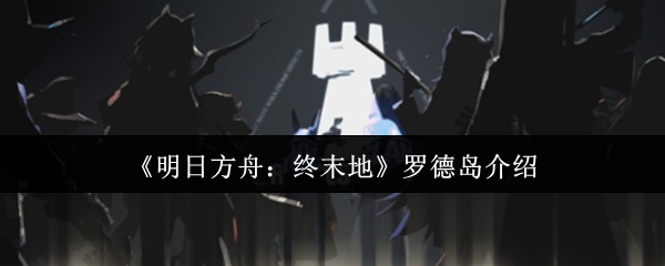 《明日方舟：终末地》罗德岛介绍