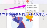 《秀米编辑器》同步到公众号方法