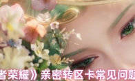 《王者荣耀》亲密转区卡常见问题解答