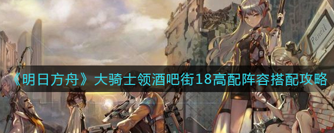 《明日方舟》大骑士领酒吧街18高配阵容搭配攻略