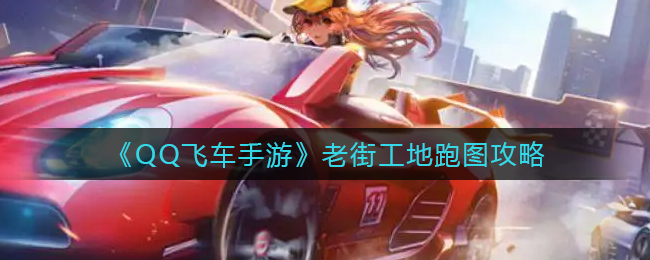 《QQ飞车手游》老街工地跑图攻略