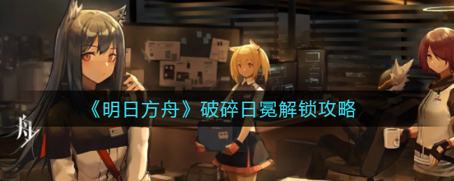 《明日方舟》破碎日冕解锁攻略