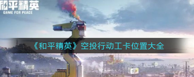《和平精英》空投行动工卡位置大全