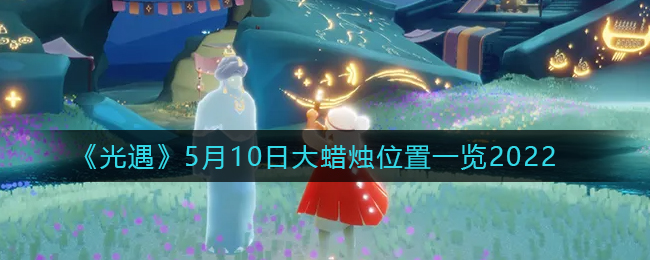 《光遇》5月10日大蜡烛位置一览2022