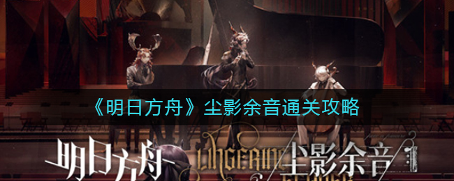 《明日方舟》尘影余音通关攻略