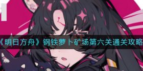 明日方舟钢铁萝卜矿场第六关怎么过-钢铁萝卜矿场第六关通关攻略
