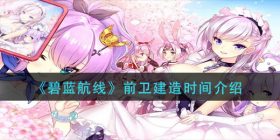 碧蓝航线前卫建造时间是多久-前卫建造时间介绍