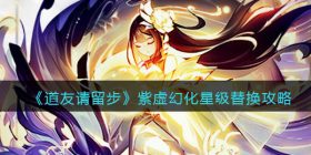 道友请留步紫虚幻化星级怎么替换-紫虚幻化星级替换攻略