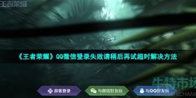 王者荣耀微信登录异常怎么回事-2022年QQ微信登录失败请稍后再试超时解决方法