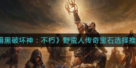 暗黑破坏神不朽野蛮人传奇宝石怎么选择-野蛮人传奇宝石选择推荐
