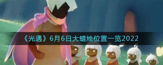 《光遇》6月6日大蜡烛位置一览2022
