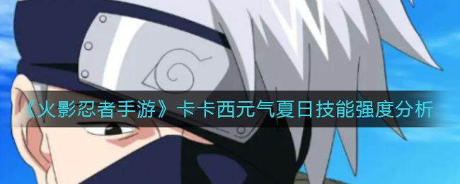 《火影忍者手游》卡卡西元气夏日技能强度分析