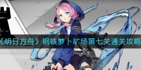 明日方舟钢铁萝卜矿场第七关怎么过-钢铁萝卜矿场第七关通关攻略