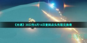 光遇6月16日复刻点头先祖可以换什么-2022年6月16日复刻点头先祖兑换表