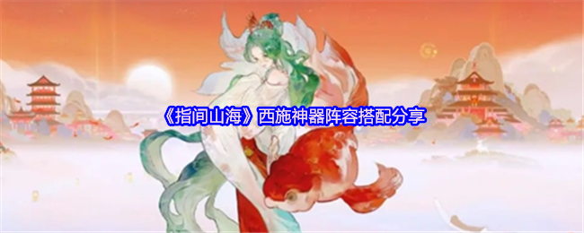 《指间山海》西施神器阵容搭配分享(图1) 《指间山海》西施神器阵容搭配分享