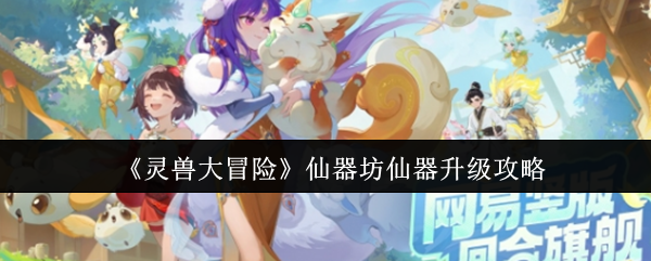 《灵兽大冒险》仙器坊仙器升级攻略(图1) 《灵兽大冒险》仙器坊仙器升级攻略