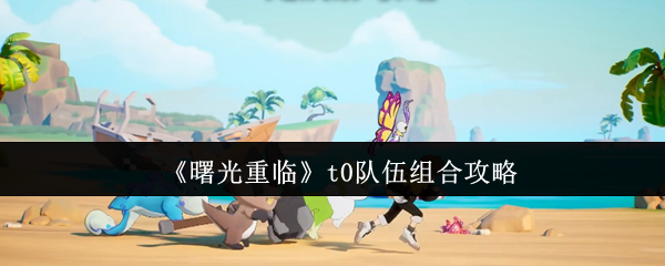 《曙光重临》t0队伍组合攻略(图1) 《曙光重临》t0队伍组合攻略