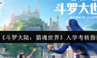 《斗罗大陆:猎魂世界》入学考核指南