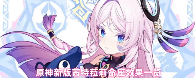 原神新版茜特菈莉命座效果一览