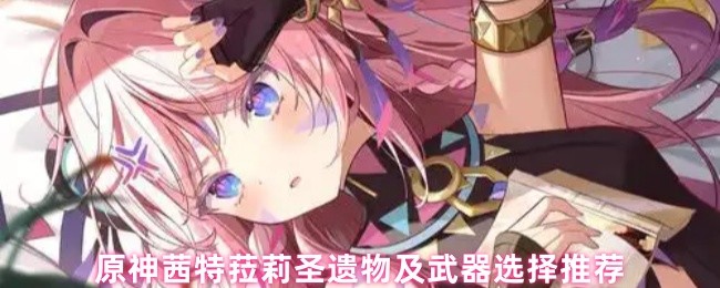 原神茜特菈莉圣遗物及武器选择推荐(图1) 原神茜特菈莉圣遗物及武器选择推荐(图1)