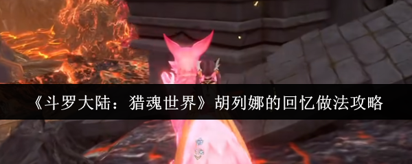 《斗罗大陆:猎魂世界》胡列娜的回忆做法攻略(图1) 《斗罗大陆:猎魂世界》胡列娜的回忆做法攻略