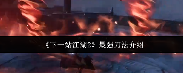 《下一站江湖2》最强刀法介绍(图1) 《下一站江湖2》最强刀法介绍