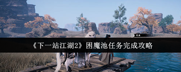 《下一站江湖2》困魔池任务完成攻略(图1) 《下一站江湖2》困魔池任务完成攻略