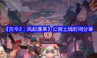 《古今2：风起蓬莱》公测上线时间分享