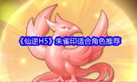 《仙逆H5》朱雀印适合角色推荐