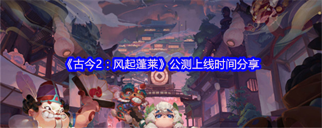 《古今2：风起蓬莱》公测上线时间分享