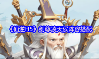 《仙逆H5》剑尊凌天侯阵容搭配