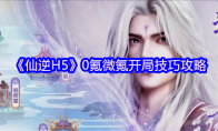 《仙逆H5》0氪微氪开局技巧攻略