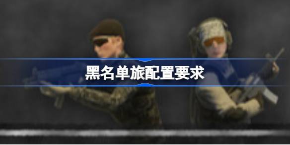 黑名单旅配置要求 黑名单旅配置要求一览(图1)