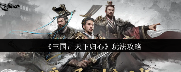 《三国：天下归心》玩法攻略