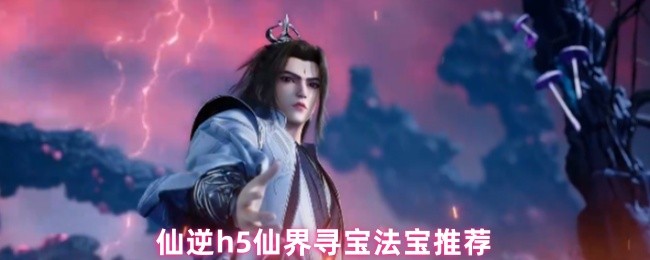 仙逆h5仙界寻宝法宝推荐(图1)