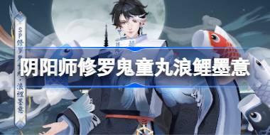 阴阳师修罗鬼童丸浪鲤墨意怎么样 阴阳师SP鬼童丸浪鲤墨意皮肤怎么获得