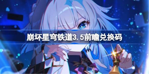 崩坏星穹铁道3.5前瞻兑换码 崩铁3.5前瞻兑换码汇总(图1)