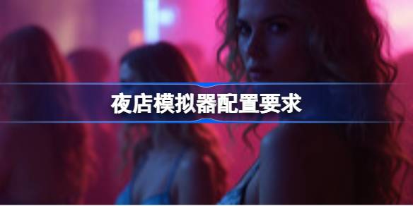 夜店模拟器配置要求 夜店模拟器配置要求一览(图1)