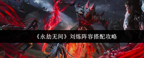 《永劫无间》刘炼阵容搭配攻略