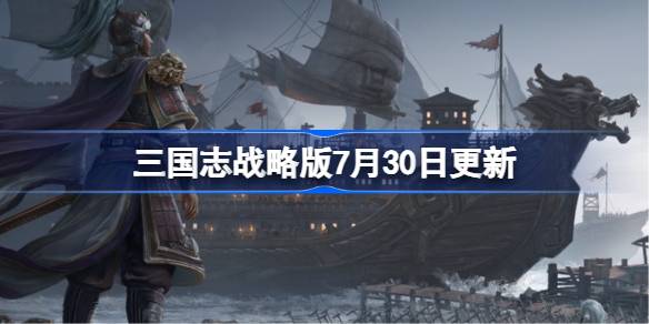 三国志战略版7月30日更新 三国志战略版7月30日更新了什么(图1)