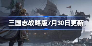 三国志战略版7月30日更新 三国志战略版7月30日更新了什么