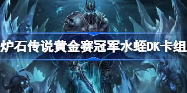 炉石传说黄金赛冠军水蛭DK卡组怎么搭配 炉石传说黄金赛冠军水蛭DK代码分享7月