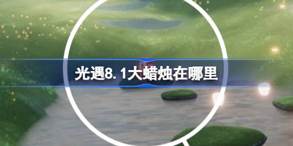 光遇8.1大蜡烛在哪里 光遇8月1日大蜡烛位置攻略(图1)
