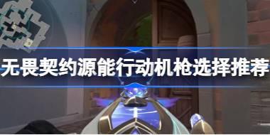 无畏契约源能行动机枪选择推荐 无畏契约源能行动机枪该怎么选择