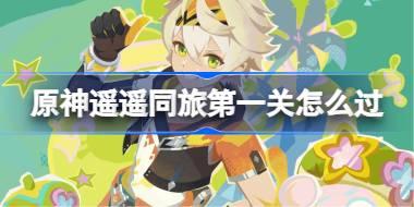 原神遥遥同旅第一关怎么过 原神遥遥同旅第一关攻略