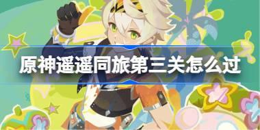 原神遥遥同旅第三关怎么过 原神遥遥同旅第三关攻略
