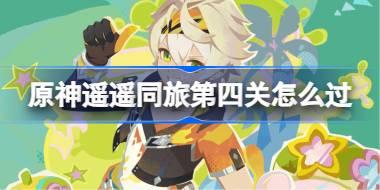 原神遥遥同旅第四关怎么过 原神遥遥同旅第四关攻略