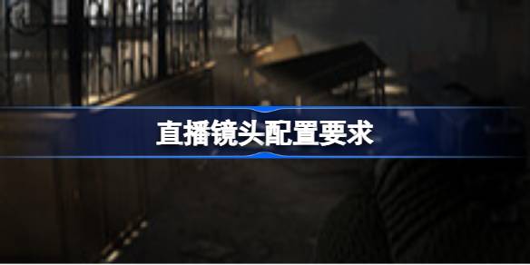 直播镜头配置要求 直播镜头配置要求一览(图1)