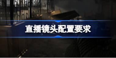 直播镜头配置要求 直播镜头配置要求一览