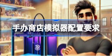 手办商店模拟器配置要求 手办商店模拟器配置要求一览